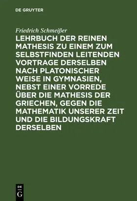 Schmeißer |  Lehrbuch der reinen Mathesis zu einem zum Selbstfinden leitenden Vortrage derselben nach Platonischer Weise in Gymnasien, nebst einer Vorrede über die Mathesis der Griechen, gegen die Mathematik unserer Zeit und die Bildungskraft derselben | Buch |  Sack Fachmedien