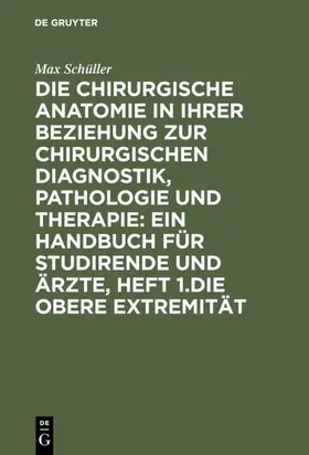 Schüller |  Die chirurgische Anatomie in ihrer Beziehung zur chirurgischen Diagnostik, Pathologie und Therapie: ein Handbuch für Studirende und Ärzte, Heft 1.Die obere Extremität | Buch |  Sack Fachmedien