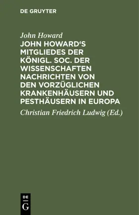 Howard / Ludwig |  John Howard's Mitgliedes der königl. Soc. der Wissenschaften Nachrichten von den vorzüglichen Krankenhäusern und Pesthäusern in Europa | Buch |  Sack Fachmedien