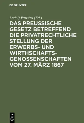 Parisius |  Das preußische Gesetz betreffend die privatrechtliche Stellung der Erwerbs- und Wirthschafts-Genossenschaften vom 27. März 1867 | Buch |  Sack Fachmedien