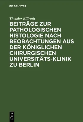 Billroth |  Beiträge zur pathologischen Histologie nach Beobachtungen aus der Königlichen chirurgischen Universitäts-Klinik zu Berlin | Buch |  Sack Fachmedien