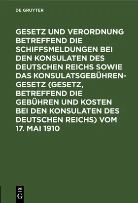 Degruyter |  Gesetz und Verordnung betreffend die Schiffsmeldungen bei den Konsulaten des Deutschen Reichs sowie das Konsulatsgebührengesetz (Gesetz, betreffend die Gebühren und Kosten bei den Konsulaten des Deutschen Reichs) vom 17. Mai 1910 | Buch |  Sack Fachmedien