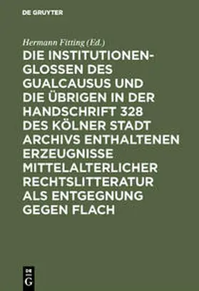Fitting |  Die Institutionenglossen des Gualcausus und die übrigen in der Handschrift 328 des Kölner Stadt Archivs enthaltenen Erzeugnisse mittelalterlicher Rechtslitteratur als Entgegnung gegen Flach | Buch |  Sack Fachmedien