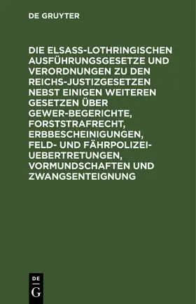 Degruyter |  Die Elsaß-Lothringischen Ausführungsgesetze und Verordnungen zu den Reichs-Justizgesetzen nebst einigen weiteren Gesetzen über Gewerbegerichte, Forststrafrecht, Erbbescheinigungen, Feld- und Fährpolizei-Uebertretungen, Vormundschaften und Zwangsenteignung | Buch |  Sack Fachmedien