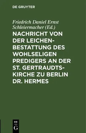 Schleiermacher |  Nachricht von der Leichenbestattung des wohlseligen Predigers an der St. Gertraudts-Kirche zu Berlin Dr. Hermes | eBook | Sack Fachmedien