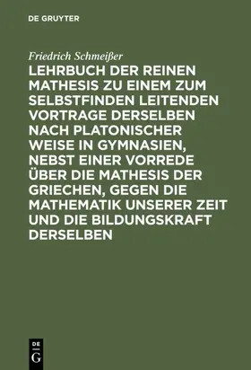 Schmeißer |  Lehrbuch der reinen Mathesis zu einem zum Selbstfinden leitenden Vortrage derselben nach Platonischer Weise in Gymnasien, nebst einer Vorrede über die Mathesis der Griechen, gegen die Mathematik unserer Zeit und die Bildungskraft derselben | eBook | Sack Fachmedien