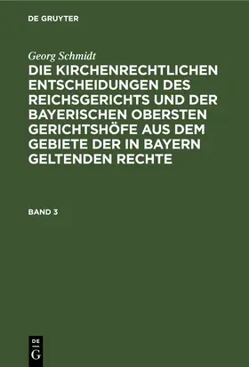Schmidt |  Georg Schmidt: Die kirchenrechtlichen Entscheidungen des Reichsgerichts und der Bayerischen obersten Gerichtshöfe aus dem Gebiete der in Bayern geltenden Rechte. Band 3 | eBook | Sack Fachmedien