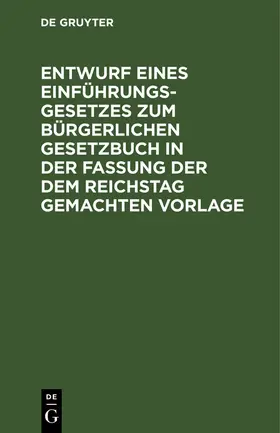 Degruyter |  Entwurf eines Einführungsgesetzes zum Bürgerlichen Gesetzbuch in der Fassung der dem Reichstag gemachten Vorlage | Buch |  Sack Fachmedien