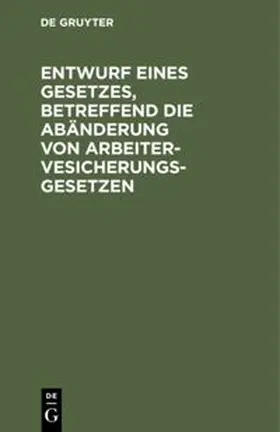 Degruyter |  Entwurf eines Gesetzes, betreffend die Abänderung von Arbeitervesicherungsgesetzen | Buch |  Sack Fachmedien