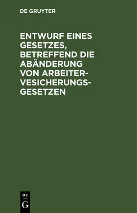 Entwurf eines Gesetzes, betreffend die Abänderung von Arbeitervesicherungsgesetzen | E-Book | sack.de