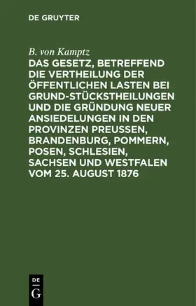 Kamptz |  Das Gesetz, betreffend die Vertheilung der öffentlichen Lasten bei Grundstückstheilungen und die Gründung neuer Ansiedelungen in den Provinzen Preußen, Brandenburg, Pommern, Posen, Schlesien, Sachsen und Westfalen vom 25. August 1876 | Buch |  Sack Fachmedien