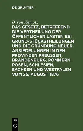 Kamptz | Das Gesetz, betreffend die Vertheilung der öffentlichen Lasten bei Grundstückstheilungen und die Gründung neuer Ansiedelungen in den Provinzen Preußen, Brandenburg, Pommern, Posen, Schlesien, Sachsen und Westfalen vom 25. August 1876 | E-Book | sack.de