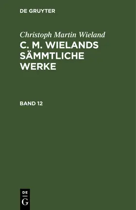 Wieland |  Christoph Martin Wieland: C. M. Wielands Sämmtliche Werke. Band 12 | eBook | Sack Fachmedien