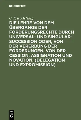 Koch |  Die Lehre von dem Übergange der Forderungsrechte durch Universal- und Singular-Succession oder, von der Vererbung der Forderungen, von der Cession, Assignation und Novation, (Delegation und Expromission) | Buch |  Sack Fachmedien