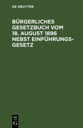 Degruyter |  Bürgerliches Gesetzbuch vom 18. August 1896 nebst Einführungsgesetz | Buch |  Sack Fachmedien