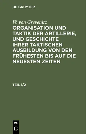 Grevenitz |  W. von Grevenitz: Organisation und Taktik der Artillerie, und Geschichte ihrer taktischen Ausbildung von den frühesten bis auf die neuesten Zeiten. Teil 1/2 | Buch |  Sack Fachmedien