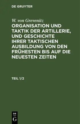 Grevenitz |  W. von Grevenitz: Organisation und Taktik der Artillerie, und Geschichte ihrer taktischen Ausbildung von den frühesten bis auf die neuesten Zeiten. Teil 1/2 | eBook | Sack Fachmedien