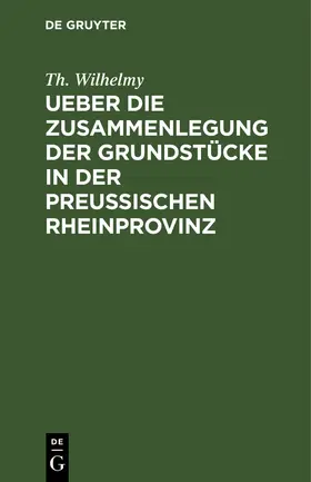 Wilhelmy |  Ueber die Zusammenlegung der Grundstücke in der Preußischen Rheinprovinz | eBook | Sack Fachmedien