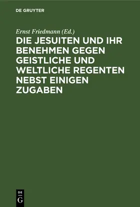 Friedmann | Die Jesuiten und ihr Benehmen gegen geistliche und weltliche Regenten nebst einigen Zugaben | Buch | 978-3-11-242801-6 | sack.de