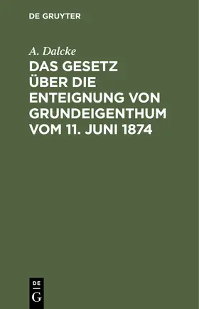 Dalcke |  Das Gesetz über die Enteignung von Grundeigenthum vom 11. Juni 1874 | Buch |  Sack Fachmedien