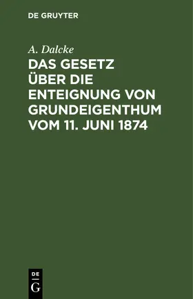 Dalcke |  Das Gesetz über die Enteignung von Grundeigenthum vom 11. Juni 1874 | eBook | Sack Fachmedien