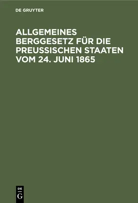 Degruyter |  Allgemeines Berggesetz für die Preußischen Staaten vom 24. Juni 1865 | Buch |  Sack Fachmedien
