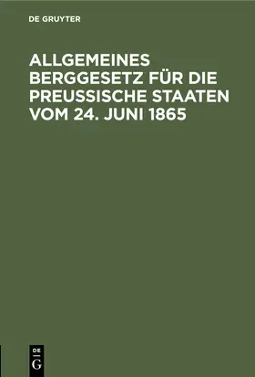 Degruyter |  Allgemeines Berggesetz für die preußische Staaten vom 24. Juni 1865 | Buch |  Sack Fachmedien