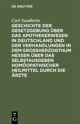 Sundheim |  Geschichte der Gesetzgebung über das Apothekerwesen in Deutschland und der Verhandlungen in dem Großherzogthum Hessen über das Selbstausgeben homöopathischer Heilmittel durch die Ärzte | Buch |  Sack Fachmedien