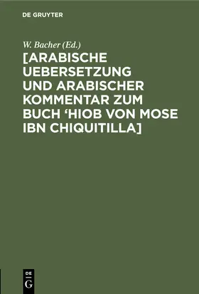 Bacher | [Arabische Uebersetzung und Arabischer Kommentar zum Buch 'Hiob von Mose ibn Chiquitilla] | Buch | 978-3-11-243591-5 | sack.de