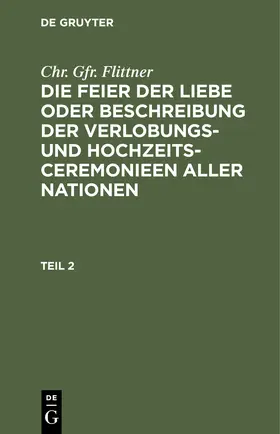 Flittner |  Chr. Gfr. Flittner: Die Feier der Liebe oder Beschreibung der Verlobungs- und Hochzeits-Ceremonieen aller Nationen. Teil 2 | Buch |  Sack Fachmedien