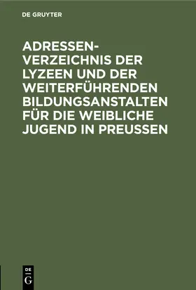 Degruyter |  Adressen-Verzeichnis der Lyzeen und der weiterführenden Bildungsanstalten für die weibliche Jugend in Preussen | Buch |  Sack Fachmedien