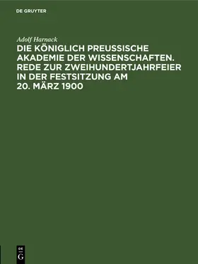 Harnack |  Die Königlich Preussische Akademie der Wissenschaften. Rede zur Zweihundertjahrfeier in der Festsitzung am 20. März 1900 | Buch |  Sack Fachmedien