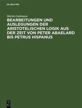 Grabmann |  Bearbeitungen und Auslegungen der aristotelischen Logik aus der Zeit von Peter Abaelard bis Petrus Hispanus | Buch |  Sack Fachmedien
