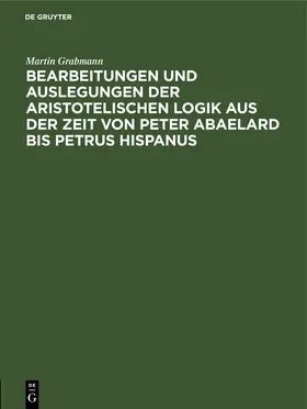 Grabmann |  Bearbeitungen und Auslegungen der aristotelischen Logik aus der Zeit von Peter Abaelard bis Petrus Hispanus | eBook | Sack Fachmedien