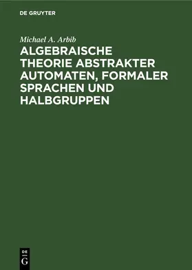 Arbib | Algebraische Theorie abstrakter Automaten, formaler Sprachen und Halbgruppen | E-Book | sack.de