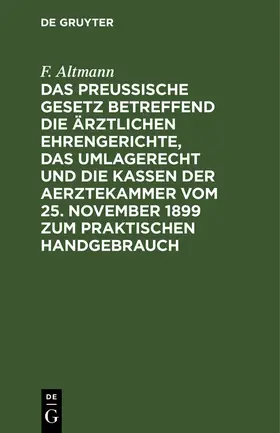 Altmann |  Das Preußische Gesetz betreffend die ärztlichen Ehrengerichte, das Umlagerecht und Die Kassen der Aerztekammer vom 25. November 1899 zum praktischen Handgebrauch | eBook | Sack Fachmedien