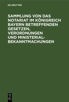 Degruyter |  Sammlung von Das Notariat im Königreich Bayern betreffenden Gesetzen, Verordnungen und Ministerialbekanntmachungen | Buch |  Sack Fachmedien