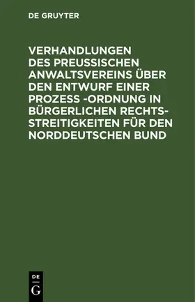 Degruyter |  Verhandlungen des Preussischen Anwaltsvereins über den Entwurf einer Prozeß -Ordnung in bürgerlichen Rechtsstreitigkeiten für den Norddeutschen Bund | Buch |  Sack Fachmedien