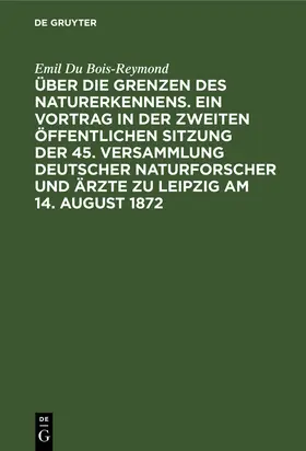 Du Bois-Reymond |  Über die Grenzen des Naturerkennens. Ein Vortrag in der Zweiten Öffentlichen Sitzung der 45. Versammlung Deutscher Naturforscher und Ärzte zu Leipzig am 14. August 1872 | Buch |  Sack Fachmedien