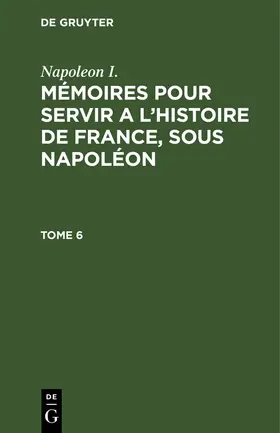 Napoleon I. / Gourgaud / Montholon |  Napoleon I.: Mémoires pour servir a l'histoire de France, sous Napoléon. Tome 6 | Buch |  Sack Fachmedien