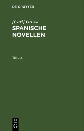 Grosse | [Carl] Grosse: Spanische Novellen. Teil 4 | Buch | 978-3-11-263569-8 | sack.de