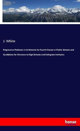 White |  Progressive Problems in Arithmetic for Fourth Classes in Public Schools and Candidates for Entrance to High Schools and Collegiate Institutes | Buch |  Sack Fachmedien