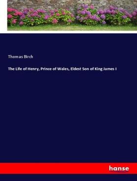 Birch |  The Life of Henry, Prince of Wales, Eldest Son of King James I | Buch |  Sack Fachmedien