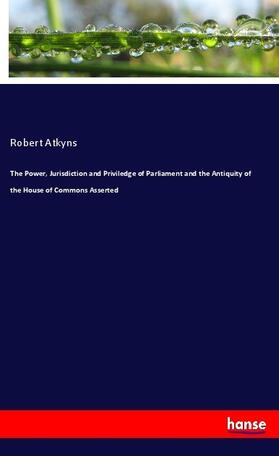 Atkyns |  The Power, Jurisdiction and Priviledge of Parliament and the Antiquity of the House of Commons Asserted | Buch |  Sack Fachmedien