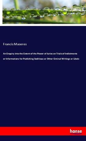 Maseres |  An Enquiry into the Extent of the Power of Juries on Trials of Indictments or Informations for Publishing Seditious or Other Ciminal Writings or Libels | Buch |  Sack Fachmedien