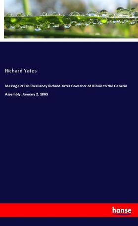 Yates |  Message of His Excellency Richard Yates Governor of Illinois to the General Assembly, January 2, 1865 | Buch |  Sack Fachmedien