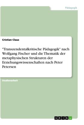 Claus |  "Transzendentalkritische Pädagogik" nach Wolfgang Fischer und die Thematik der metaphysischen Strukturen der Erziehungswissenschaften nach Peter Petersen | Buch |  Sack Fachmedien