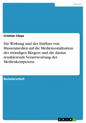 Claus |  Die Wirkung und der Einfluss von Massenmedien auf die Mediensozialisation des mündigen Bürgers und die daraus resultierende Verantwortung der Medienkompetenz | eBook | Sack Fachmedien