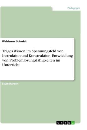 Schmidt |  Träges Wissen im Spannungsfeld von Instruktion und Konstruktion. Entwicklung von Problemlösungsfähigkeiten im Unterricht | Buch |  Sack Fachmedien