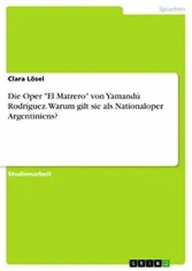 Lösel |  Die Oper "El Matrero" von Yamandú Rodríguez. Warum gilt sie als Nationaloper Argentiniens? | eBook | Sack Fachmedien